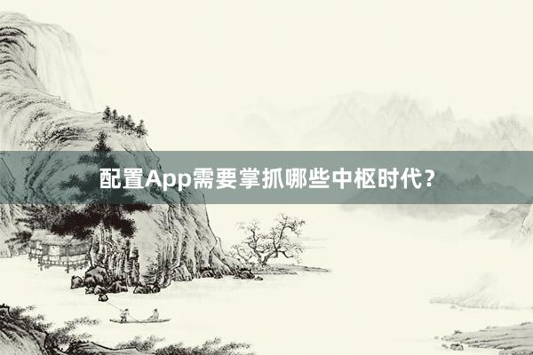 配置App需要掌抓哪些中枢时代？