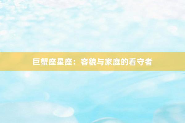巨蟹座星座：容貌与家庭的看守者