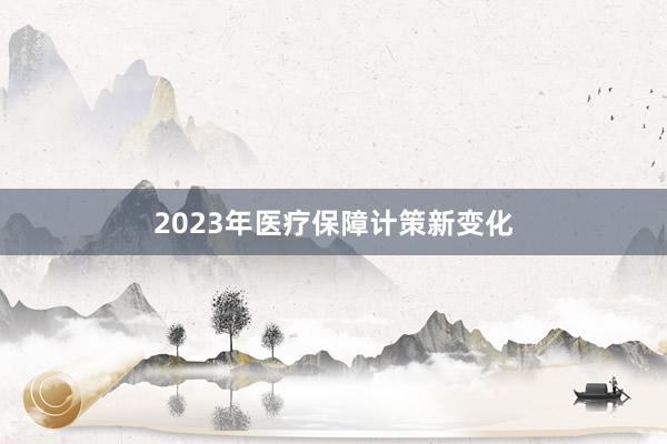 2023年医疗保障计策新变化