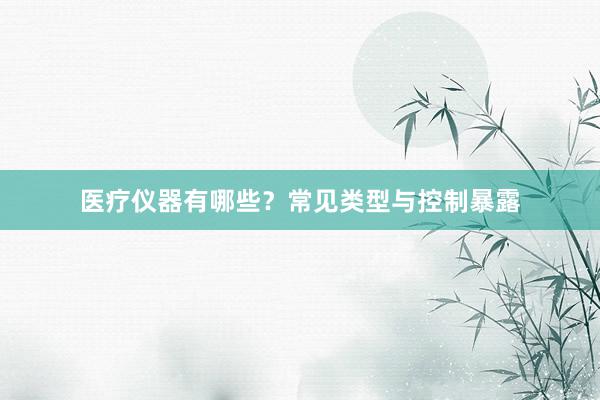 医疗仪器有哪些？常见类型与控制暴露