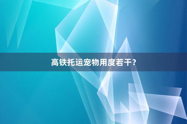 高铁托运宠物用度若干？